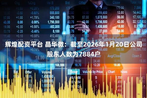 輝煌配資平臺 晶華微：截至2026年1月20日公司股東人數(shù)為7884戶