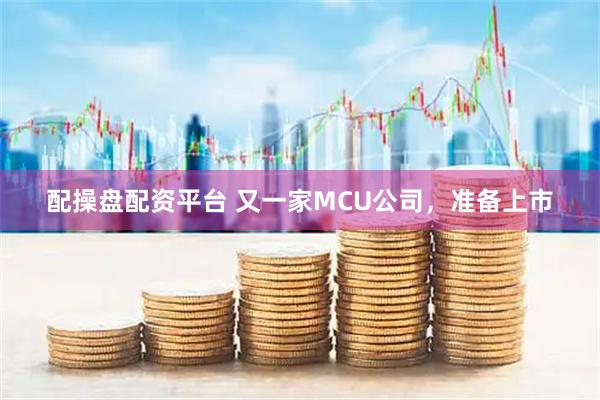 配操盤配資平臺 又一家MCU公司，準備上市