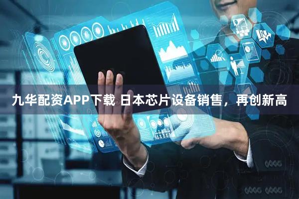 九華配資APP下載 日本芯片設備銷售，再創新高