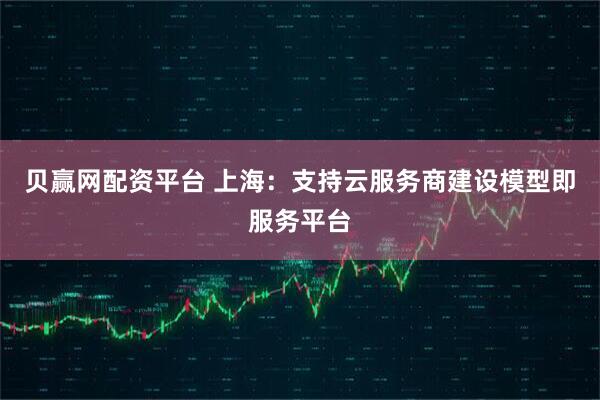 貝贏網配資平臺 上海：支持云服務商建設模型即服務平臺