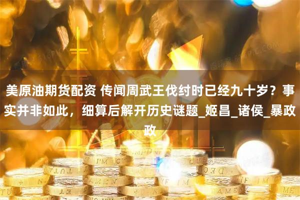 美原油期貨配資 傳聞周武王伐紂時(shí)已經(jīng)九十歲？事實(shí)并非如此，細(xì)算后解開(kāi)歷史謎題_姬昌_諸侯_暴政