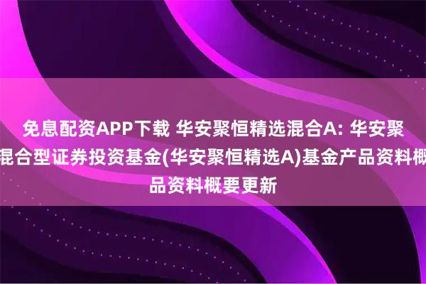 免息配資APP下載 華安聚恒精選混合A: 華安聚恒精選混合型證券投資基金(華安聚恒精選A)基金產(chǎn)品資料概要更新