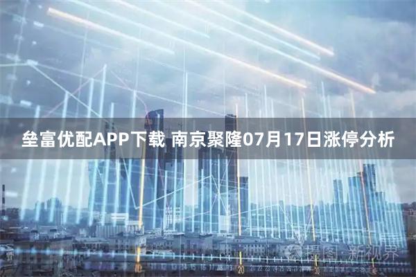 壘富優(yōu)配APP下載 南京聚隆07月17日漲停分析