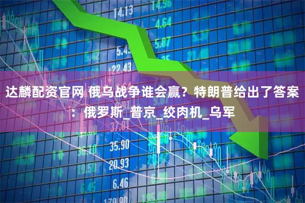 達麟配資官網(wǎng) 俄烏戰(zhàn)爭誰會贏？特朗普給出了答案：俄羅斯_普京_絞肉機_烏軍