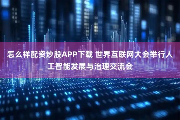 怎么樣配資炒股APP下載 世界互聯(lián)網(wǎng)大會舉行人工智能發(fā)展與治理交流會