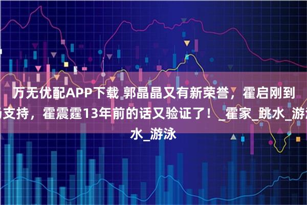 萬無優配APP下載 郭晶晶又有新榮譽，霍啟剛到場支持，霍震霆13年前的話又驗證了！_霍家_跳水_游泳