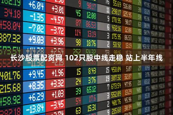 長沙股票配資網(wǎng) 102只股中線走穩(wěn) 站上半年線