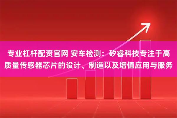 專業(yè)杠桿配資官網 安車檢測：矽睿科技專注于高質量傳感器芯片的設計、制造以及增值應用與服務