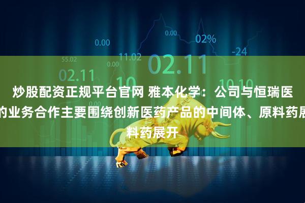 炒股配資正規(guī)平臺官網 雅本化學：公司與恒瑞醫(yī)藥的業(yè)務合作主要圍繞創(chuàng)新醫(yī)藥產品的中間體、原料藥展開