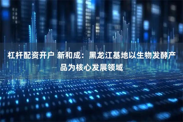 杠桿配資開(kāi)戶 新和成：黑龍江基地以生物發(fā)酵產(chǎn)品為核心發(fā)展領(lǐng)域